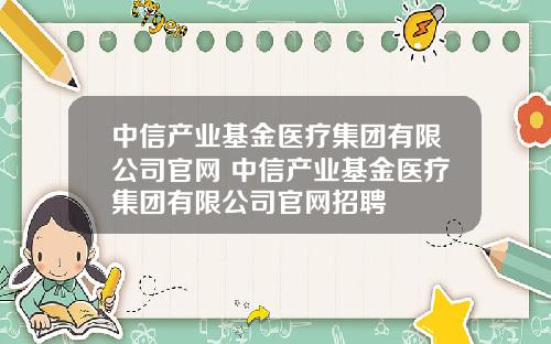 中信产业基金医疗集团有限公司官网 中信产业基金医疗集团有限公司官网招聘