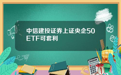 中信建投证券上证央企50ETF可套利