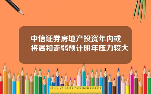 中信证券房地产投资年内或将温和走弱预计明年压力较大