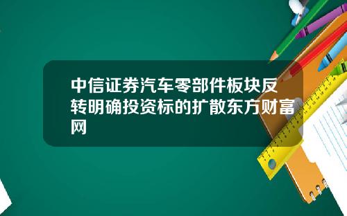 中信证券汽车零部件板块反转明确投资标的扩散东方财富网