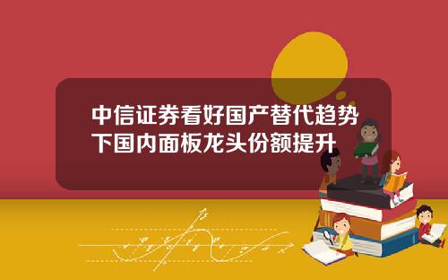 中信证券看好国产替代趋势下国内面板龙头份额提升