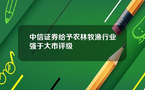 中信证券给予农林牧渔行业强于大市评级