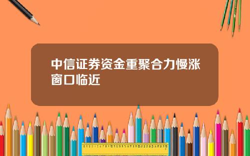 中信证券资金重聚合力慢涨窗口临近