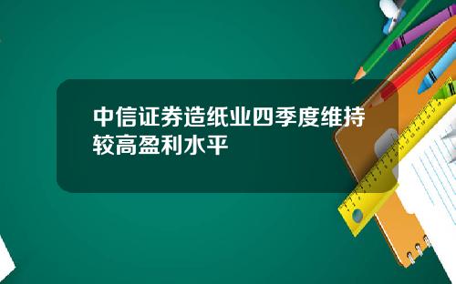 中信证券造纸业四季度维持较高盈利水平