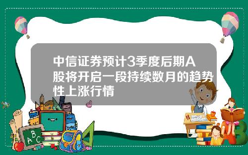 中信证券预计3季度后期A股将开启一段持续数月的趋势性上涨行情