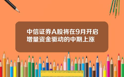 中信证券A股将在9月开启增量资金驱动的中期上涨