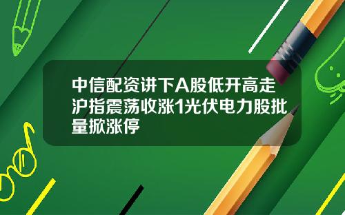 中信配资讲下A股低开高走沪指震荡收涨1光伏电力股批量掀涨停