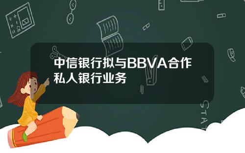 中信银行拟与BBVA合作私人银行业务