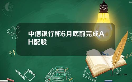 中信银行称6月底前完成AH配股