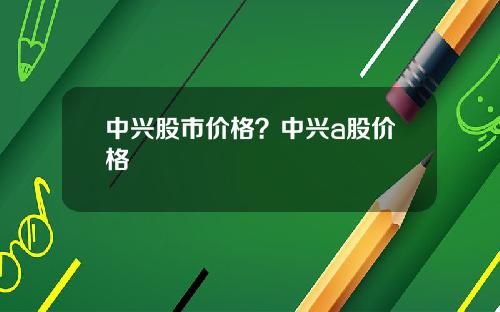 中兴股市价格？中兴a股价格