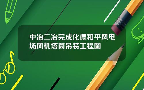 中冶二冶完成化德和平风电场风机塔筒吊装工程图