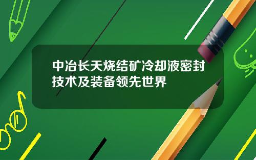 中冶长天烧结矿冷却液密封技术及装备领先世界