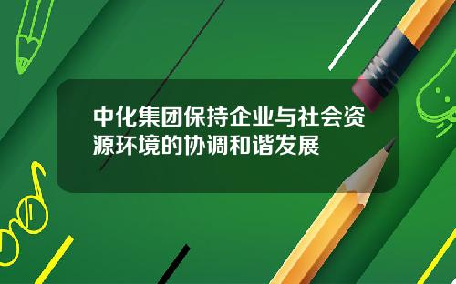 中化集团保持企业与社会资源环境的协调和谐发展