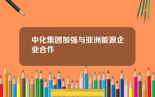 中化集团加强与亚洲能源企业合作