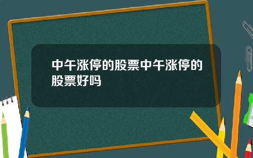 中午涨停的股票中午涨停的股票好吗