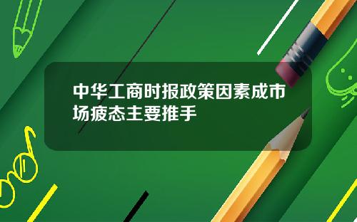 中华工商时报政策因素成市场疲态主要推手