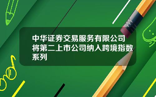 中华证券交易服务有限公司将第二上市公司纳入跨境指数系列