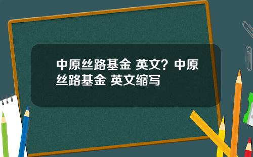 中原丝路基金 英文？中原丝路基金 英文缩写