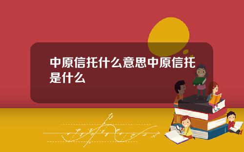 中原信托什么意思中原信托是什么