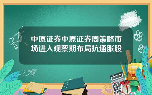 中原证券中原证券周策略市场进入观察期布局抗通胀股