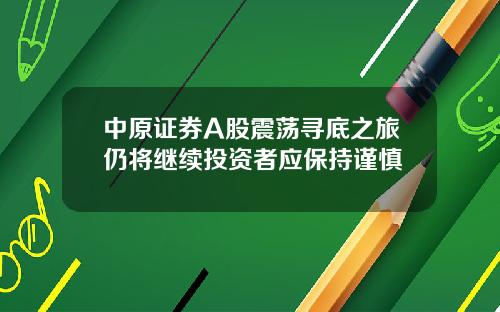 中原证券A股震荡寻底之旅仍将继续投资者应保持谨慎