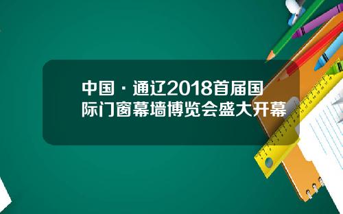 中国·通辽2018首届国际门窗幕墙博览会盛大开幕