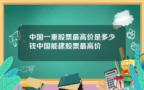 中国一重股票最高价是多少钱中国能建股票最高价