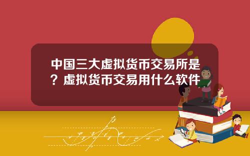 中国三大虚拟货币交易所是？虚拟货币交易用什么软件