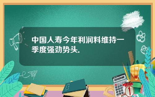 中国人寿今年利润料维持一季度强劲势头.