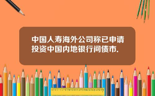 中国人寿海外公司称已申请投资中国内地银行间债市.