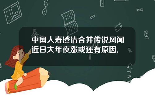 中国人寿澄清合并传说风闻近日大年夜涨或还有原因.