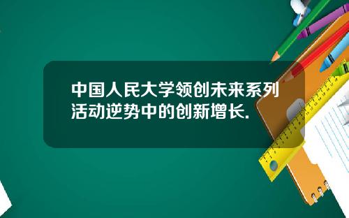 中国人民大学领创未来系列活动逆势中的创新增长.