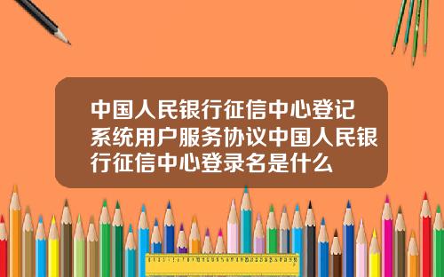 中国人民银行征信中心登记系统用户服务协议中国人民银行征信中心登录名是什么