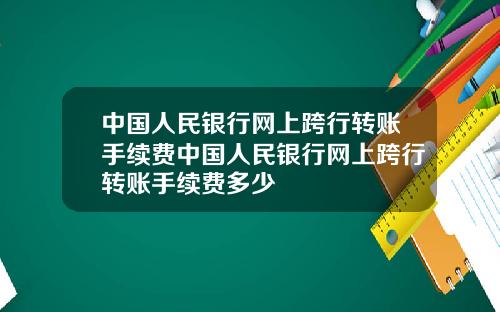 中国人民银行网上跨行转账手续费中国人民银行网上跨行转账手续费多少