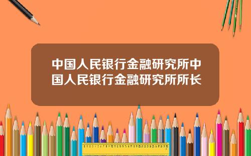 中国人民银行金融研究所中国人民银行金融研究所所长