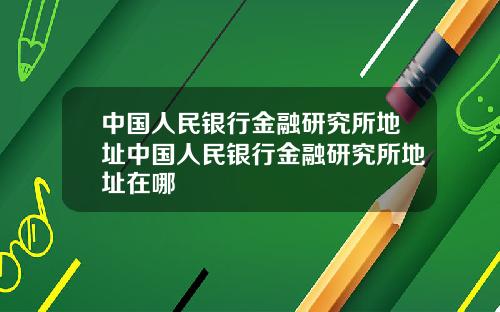 中国人民银行金融研究所地址中国人民银行金融研究所地址在哪