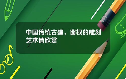 中国传统古建，窗棂的雕刻艺术请欣赏