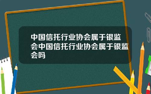 中国信托行业协会属于银监会中国信托行业协会属于银监会吗