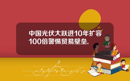 中国光伏大跃进10年扩容100倍警惕贸易壁垒.