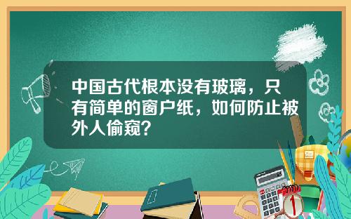 中国古代根本没有玻璃，只有简单的窗户纸，如何防止被外人偷窥？