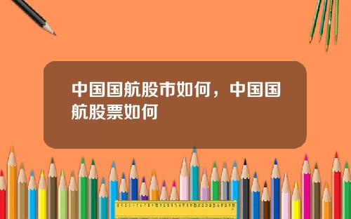 中国国航股市如何，中国国航股票如何