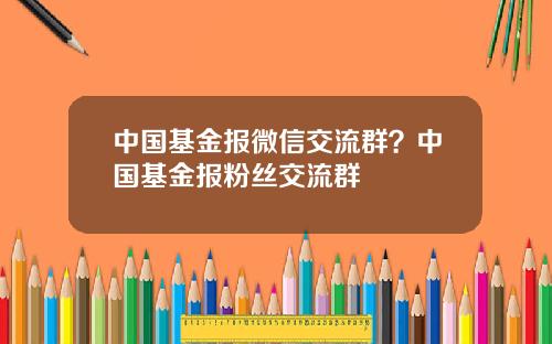 中国基金报微信交流群？中国基金报粉丝交流群