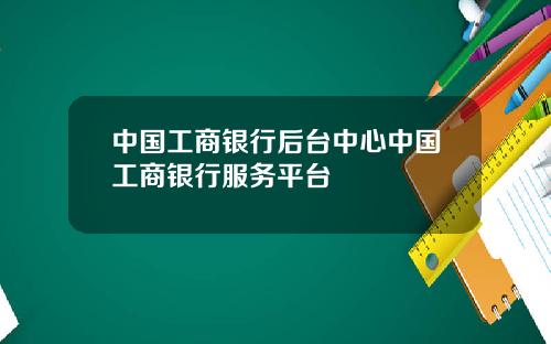 中国工商银行后台中心中国工商银行服务平台