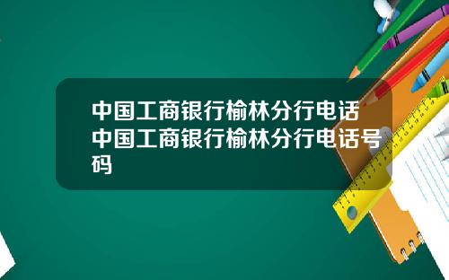 中国工商银行榆林分行电话中国工商银行榆林分行电话号码