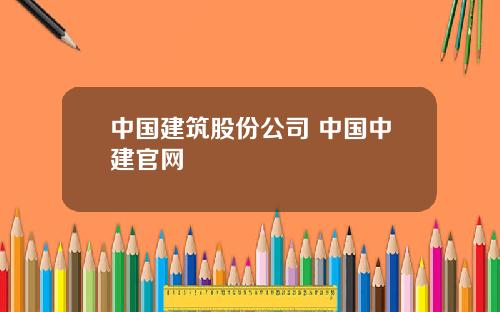 中国建筑股份公司 中国中建官网