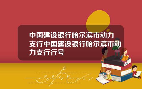 中国建设银行哈尔滨市动力支行中国建设银行哈尔滨市动力支行行号