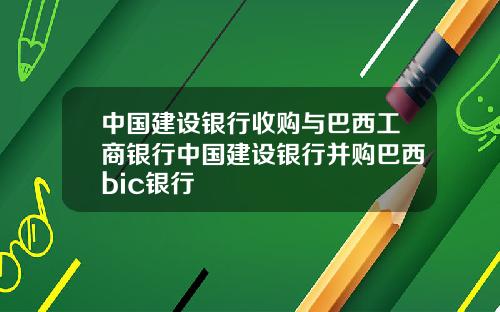 中国建设银行收购与巴西工商银行中国建设银行并购巴西bic银行