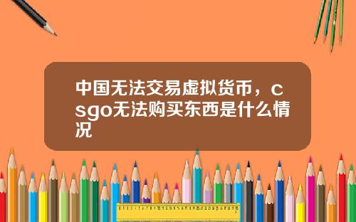 中国无法交易虚拟货币，csgo无法购买东西是什么情况