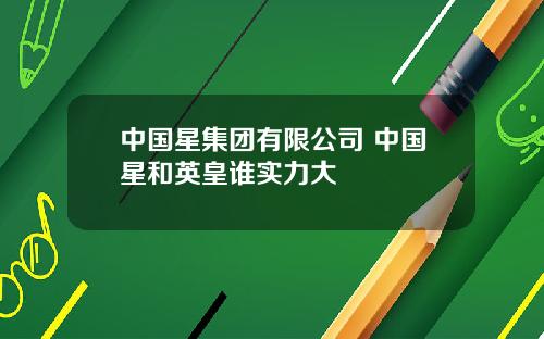 中国星集团有限公司 中国星和英皇谁实力大