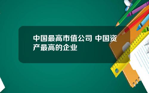 中国最高市值公司 中国资产最高的企业